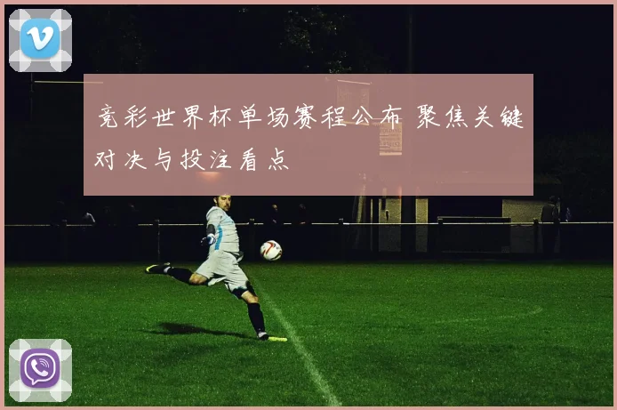 竞彩世界杯单场赛程公布 聚焦关键对决与投注看点