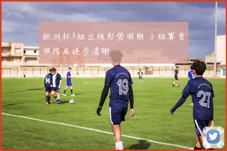 欧洲杯A组出线形势明朗 小组赛晋级格局逐步清晰