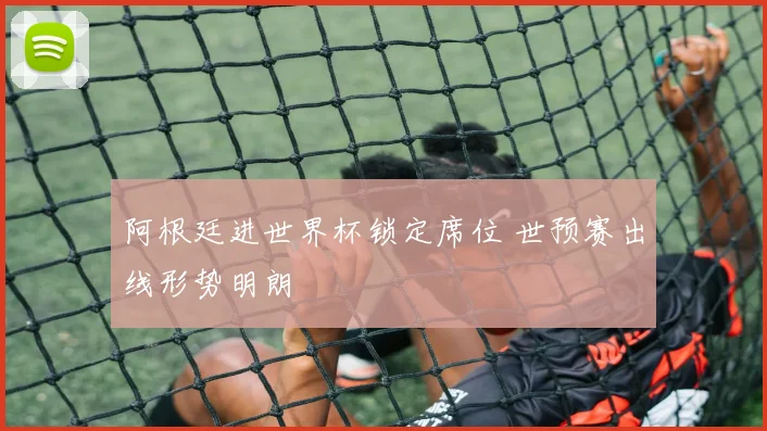 阿根廷进世界杯锁定席位 世预赛出线形势明朗