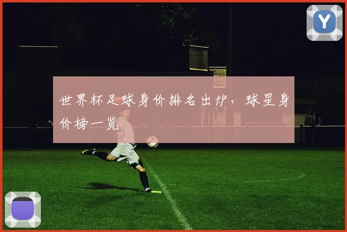 世界杯足球身价排名出炉,球星身价榜一览