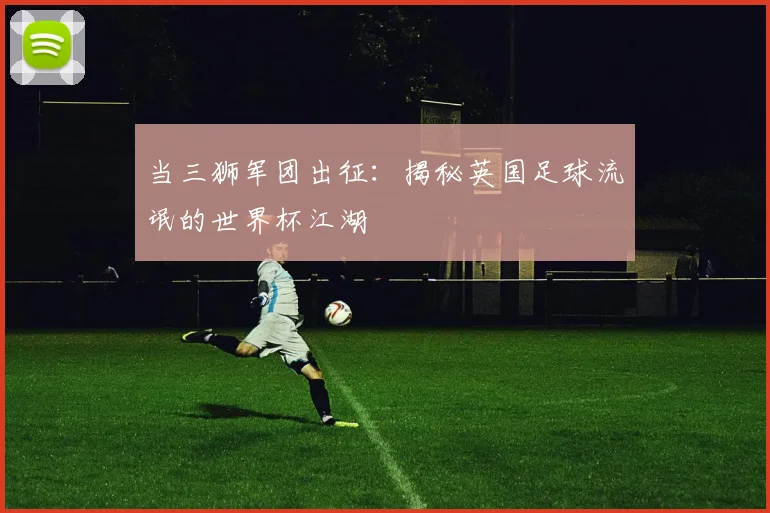 当三狮军团出征：揭秘英国足球流氓的世界杯江湖