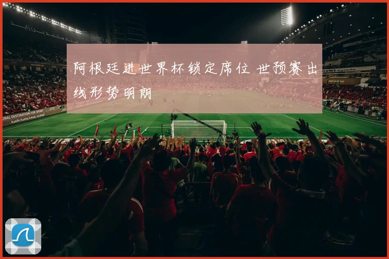 阿根廷进世界杯锁定席位 世预赛出线形势明朗