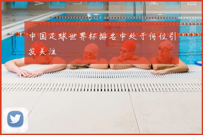 中国足球世界杯排名中处于何位引发关注