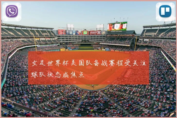 女足世界杯美国队备战赛程受关注球队状态成焦点