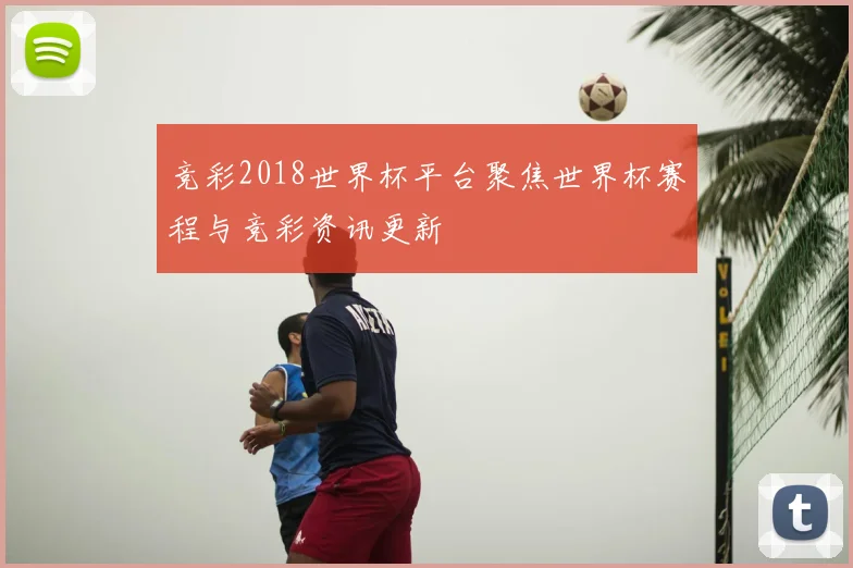 竞彩2018世界杯平台聚焦世界杯赛程与竞彩资讯更新