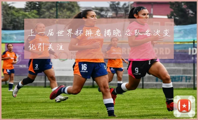 上一届世界杯排名揭晓 各队名次变化引关注
