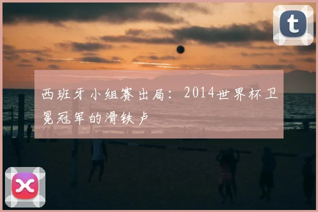 西班牙小组赛出局:2014世界杯卫冕冠军的滑铁卢
