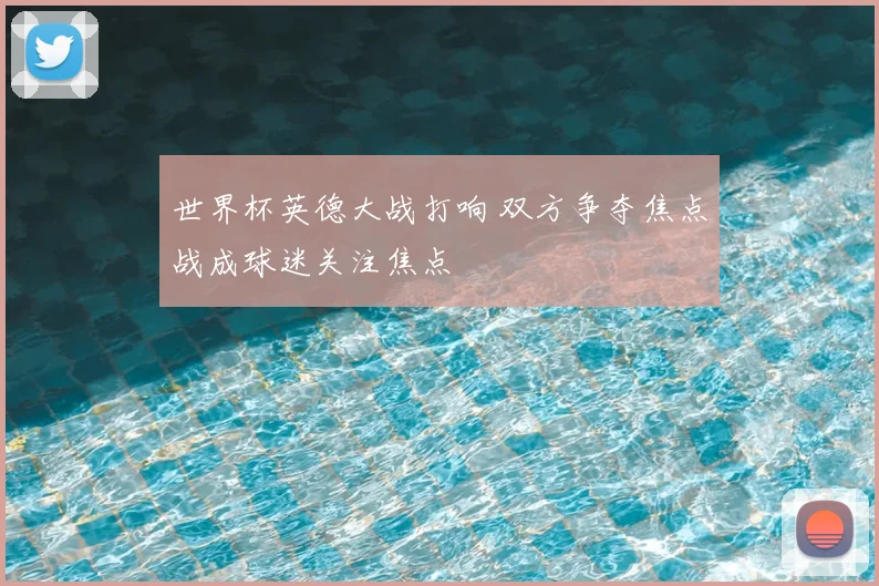 世界杯英德大战打响 双方争夺焦点战成球迷关注焦点
