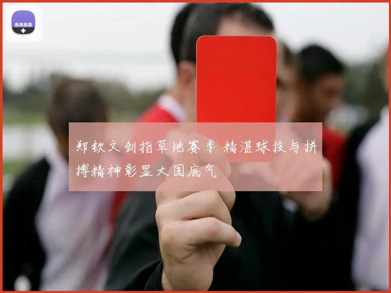 郑钦文剑指草地赛季 精湛球技与拼搏精神彰显大国底气