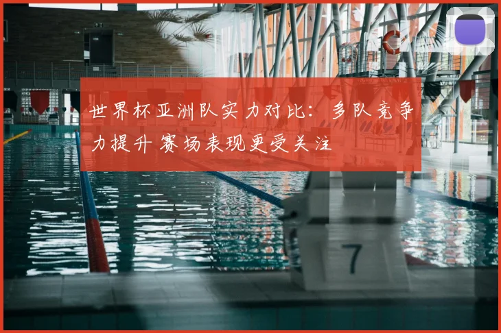 世界杯亚洲队实力对比:多队竞争力提升 赛场表现更受关注