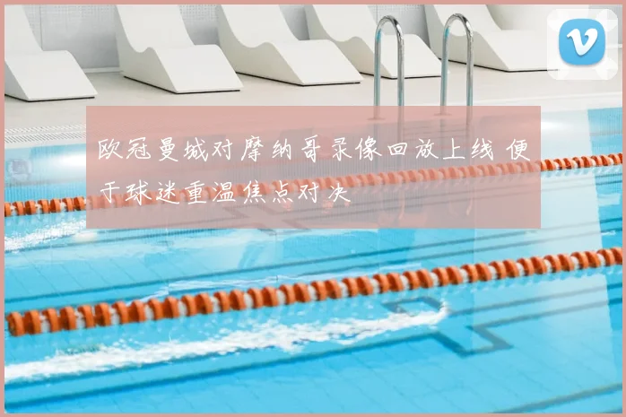 欧冠曼城对摩纳哥录像回放上线 便于球迷重温焦点对决