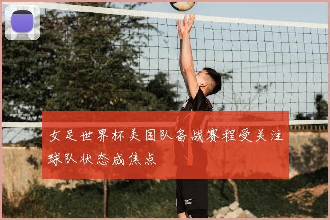 女足世界杯美国队备战赛程受关注球队状态成焦点