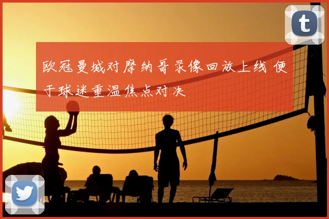 欧冠曼城对摩纳哥录像回放上线 便于球迷重温焦点对决