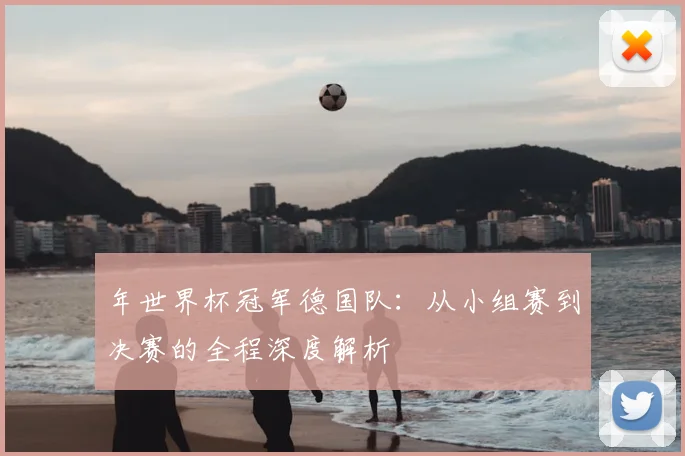 年世界杯冠军德国队:从小组赛到决赛的全程深度解析