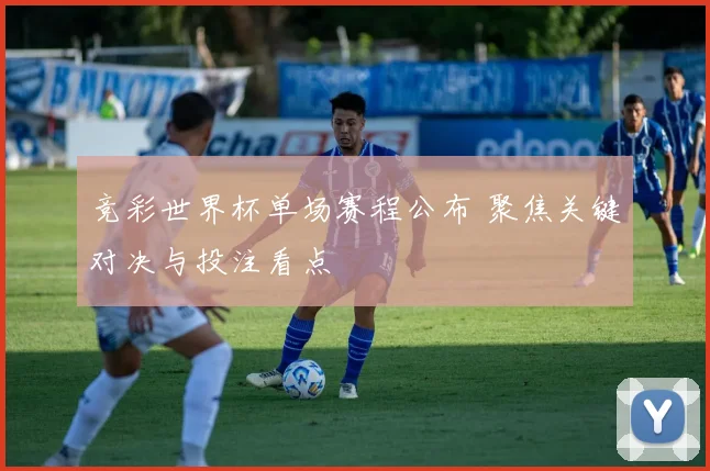 竞彩世界杯单场赛程公布 聚焦关键对决与投注看点