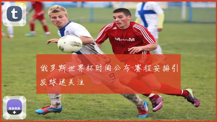俄罗斯世界杯时间公布 赛程安排引发球迷关注