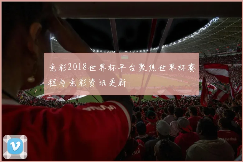 竞彩2018世界杯平台聚焦世界杯赛程与竞彩资讯更新