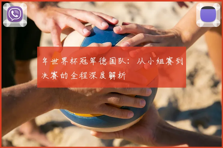 年世界杯冠军德国队：从小组赛到决赛的全程深度解析