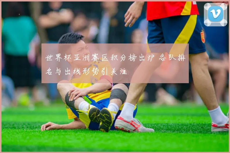 世界杯亚洲赛区积分榜出炉 各队排名与出线形势引关注