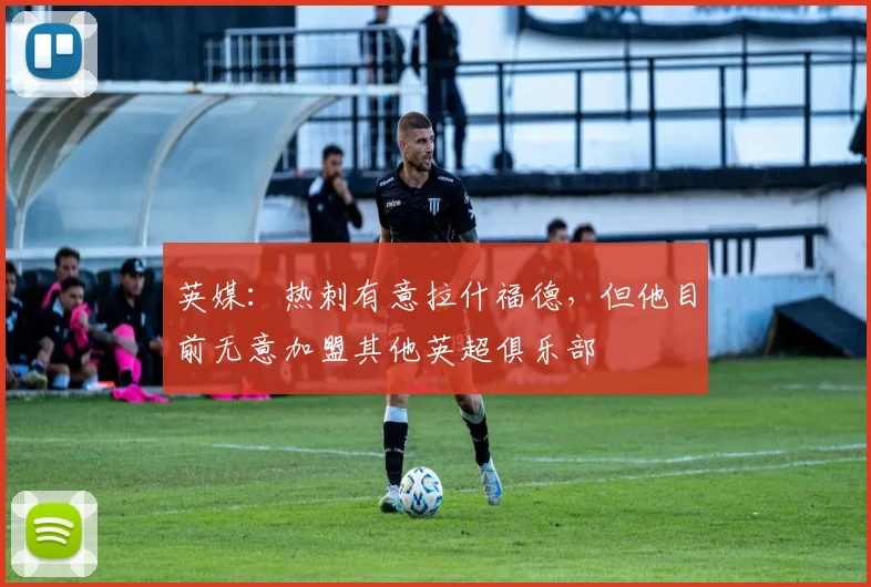 英媒：热刺有意拉什福德，但他目前无意加盟其他英超俱乐部