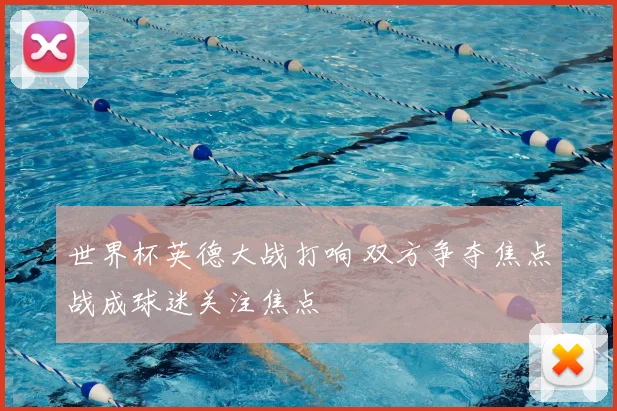 世界杯英德大战打响 双方争夺焦点战成球迷关注焦点
