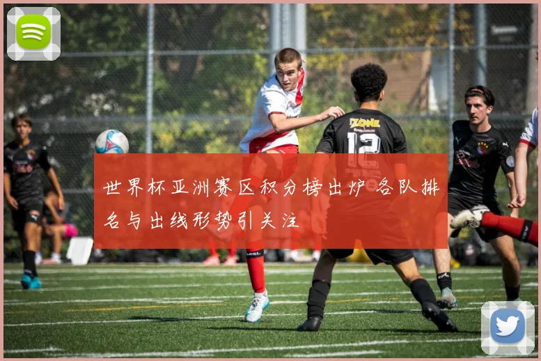 世界杯亚洲赛区积分榜出炉 各队排名与出线形势引关注
