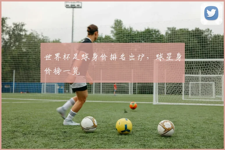 世界杯足球身价排名出炉，球星身价榜一览