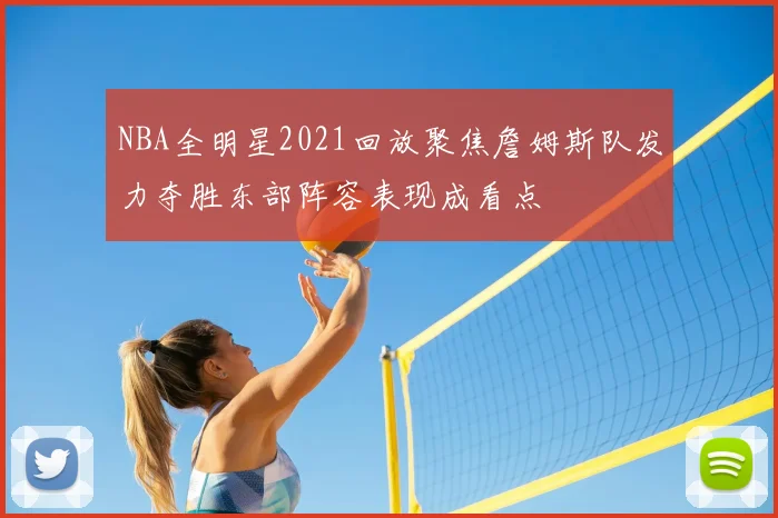 NBA全明星2021回放聚焦詹姆斯队发力夺胜东部阵容表现成看点