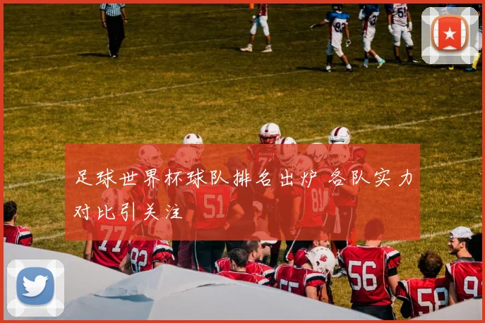 足球世界杯球队排名出炉 各队实力对比引关注