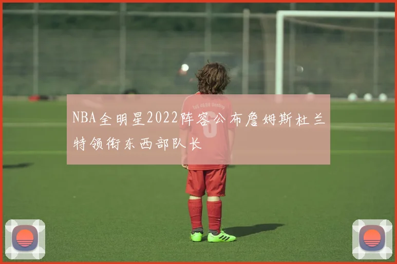 NBA全明星2022阵容公布詹姆斯杜兰特领衔东西部队长