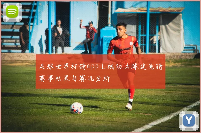足球世界杯猜app上线助力球迷竞猜赛事结果与赛况分析