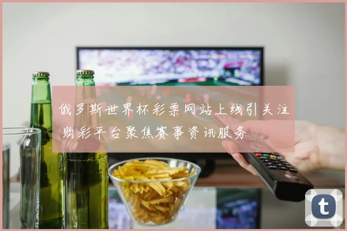 俄罗斯世界杯彩票网站上线引关注 购彩平台聚焦赛事资讯服务