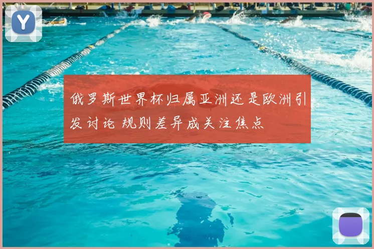俄罗斯世界杯归属亚洲还是欧洲引发讨论 规则差异成关注焦点