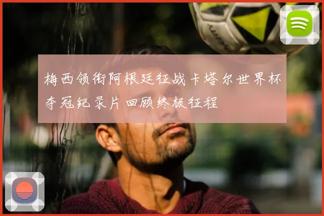 梅西领衔阿根廷征战卡塔尔世界杯夺冠纪录片回顾终极征程