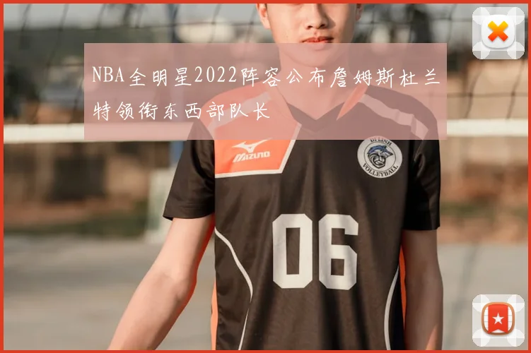 NBA全明星2022阵容公布詹姆斯杜兰特领衔东西部队长