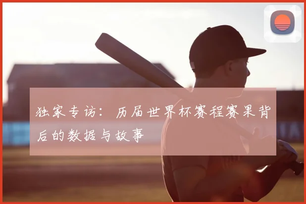 独家专访:历届世界杯赛程赛果背后的数据与故事
