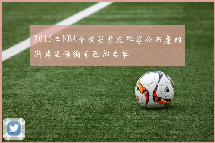 2015年NBA全明星首发阵容公布詹姆斯库里领衔东西部名单