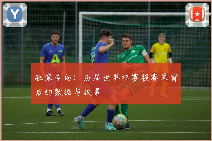 独家专访:历届世界杯赛程赛果背后的数据与故事