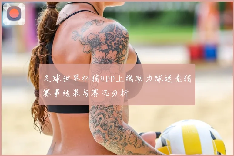 足球世界杯猜app上线助力球迷竞猜赛事结果与赛况分析