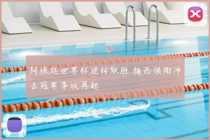 阿根廷世界杯逆转取胜 梅西领衔冲击冠军争议再起