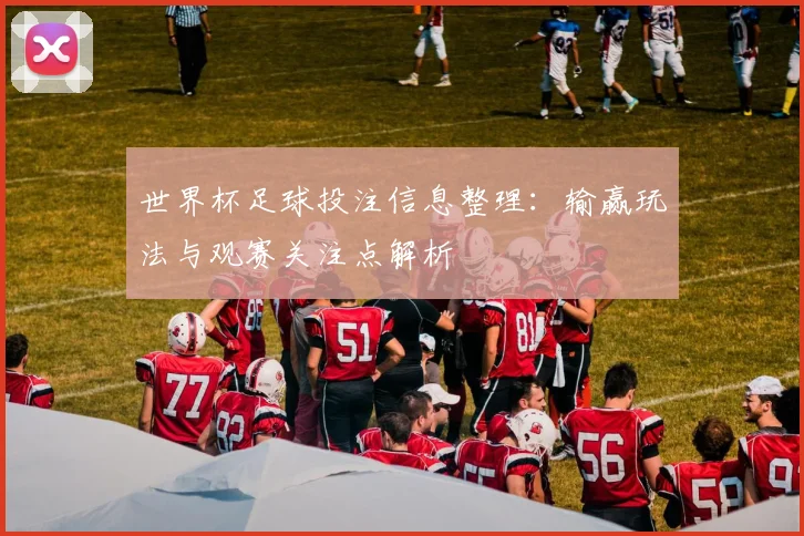 世界杯足球投注信息整理:输赢玩法与观赛关注点解析