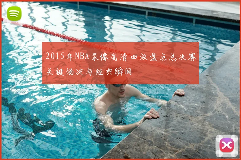 2015年NBA录像高清回放盘点总决赛关键场次与经典瞬间