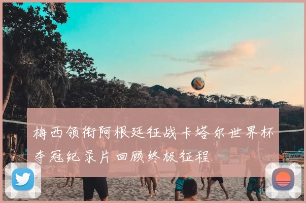 梅西领衔阿根廷征战卡塔尔世界杯夺冠纪录片回顾终极征程
