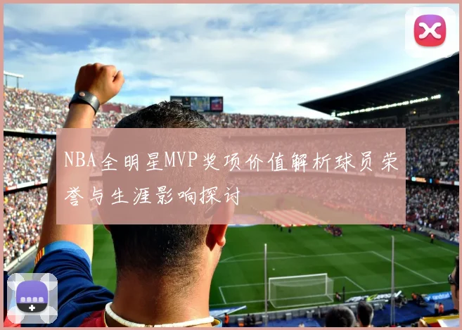 NBA全明星MVP奖项价值解析球员荣誉与生涯影响探讨
