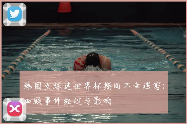 韩国女球迷世界杯期间不幸遇害:回顾事件经过与影响