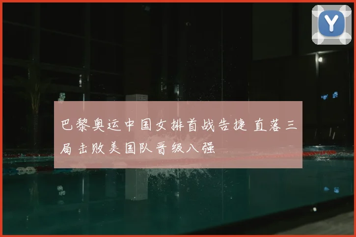 巴黎奥运中国女排首战告捷 直落三局击败美国队晋级八强