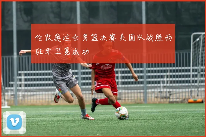 伦敦奥运会男篮决赛美国队战胜西班牙卫冕成功