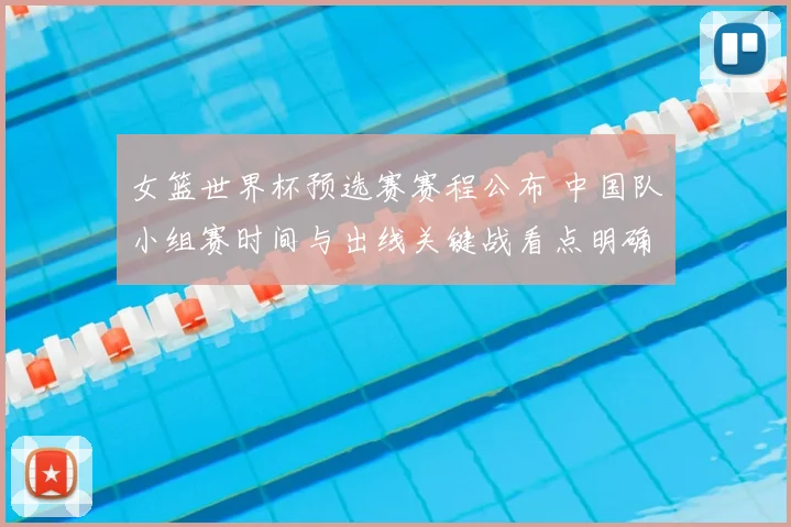 女篮世界杯预选赛赛程公布 中国队小组赛时间与出线关键战看点明确