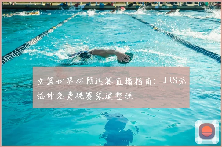 女篮世界杯预选赛直播指南：JRS无插件免费观赛渠道整理