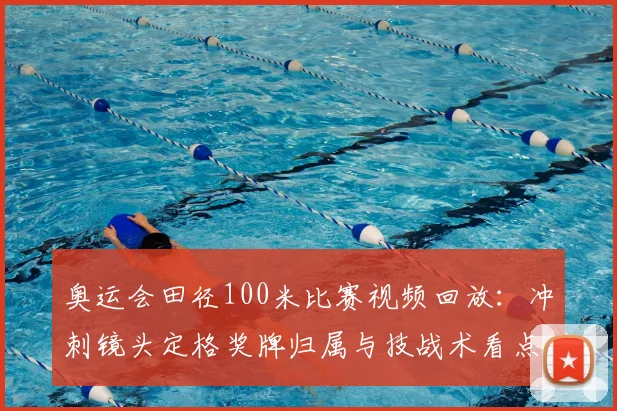 奥运会田径100米比赛视频回放：冲刺镜头定格奖牌归属与技战术看点